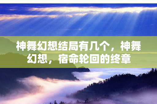 神舞幻想结局有几个,神舞幻想,宿命轮回的终章 神舞幻想结局有几个,神舞幻想,宿命轮回的终章
