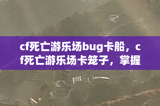 cf死亡游乐场bug卡船,cf死亡游乐场卡笼子,掌握技巧,轻松玩转游戏 cf死亡游乐场bug卡船,cf死亡游乐场卡笼子,掌握技巧,轻松玩转游戏
