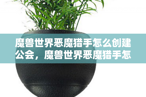 魔兽世界恶魔猎手怎么创建公会,魔兽世界恶魔猎手怎么创建 魔兽世界恶魔猎手怎么创建公会,魔兽世界恶魔猎手怎么创建