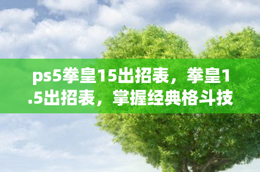 ps5拳皇15出招表,拳皇1.5出招表,掌握经典格斗技,重温热血战斗 ps5拳皇15出招表,拳皇1.5出招表,掌握经典格斗技,重温热血战斗