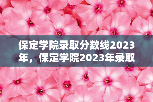 保定学院录取分数线2023年，保定学院2023年录取分数线公布