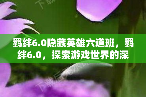 羁绊6.0隐藏英雄六道班,羁绊6.0,探索游戏世界的深度与广度 羁绊6.0隐藏英雄六道班,羁绊6.0,探索游戏世界的深度与广度