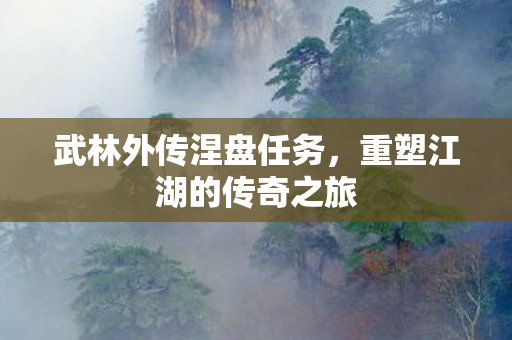 武林外传涅盘任务,重塑江湖的传奇之旅 武林外传涅盘任务,重塑江湖的传奇之旅