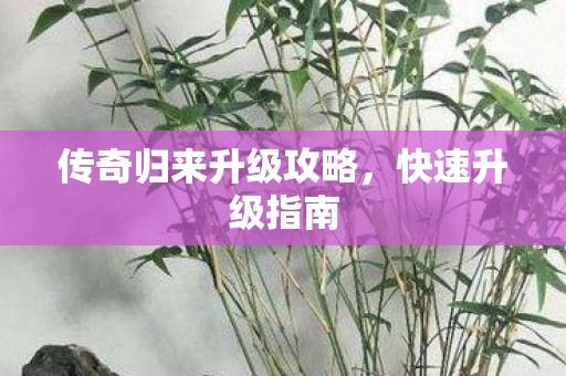 传奇归来升级攻略,快速升级指南 传奇归来升级攻略,快速升级指南
