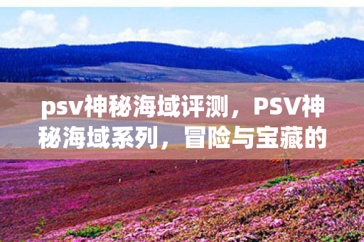 psv神秘海域评测,PSV神秘海域系列,冒险与宝藏的完美结合 psv神秘海域评测,PSV神秘海域系列,冒险与宝藏的完美结合