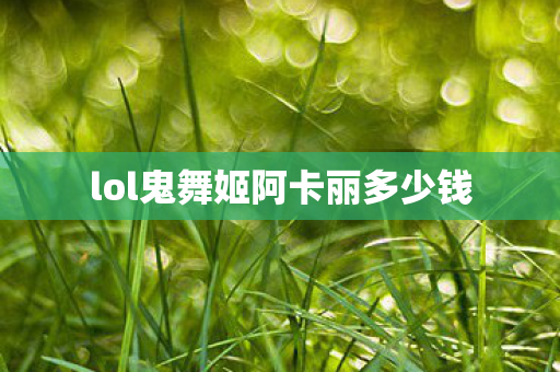 lol鬼舞姬阿卡丽多少钱 lol鬼舞姬阿卡丽多少钱