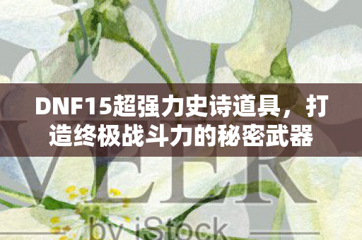 DNF15超强力史诗道具,打造终极战斗力的秘密武器 DNF15超强力史诗道具,打造终极战斗力的秘密武器