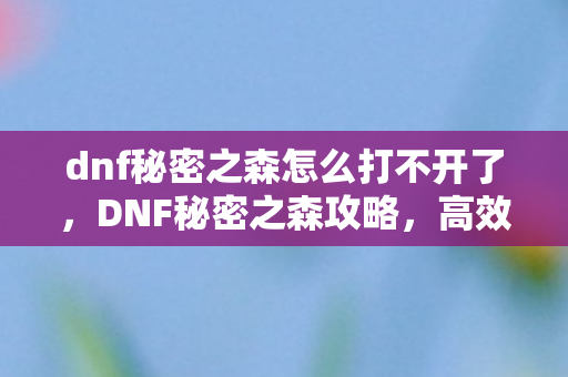 dnf秘密之森怎么打不开了,DNF秘密之森攻略,高效通关技巧与策略 dnf秘密之森怎么打不开了,DNF秘密之森攻略,高效通关技巧与策略