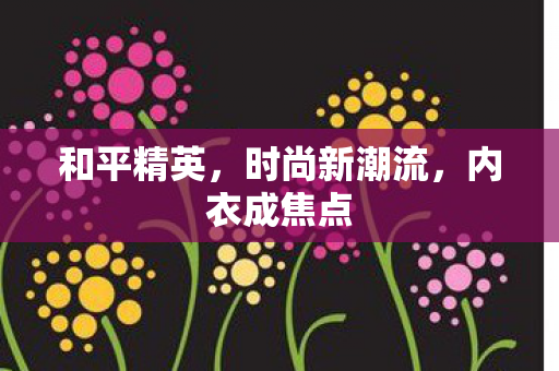 和平精英,时尚新潮流,内衣成焦点 和平精英,时尚新潮流,内衣成焦点
