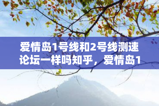 爱情岛1号线和2号线测速论坛一样吗知乎,爱情岛1号线与2号线,速度与激情的浪漫之旅 爱情岛1号线和2号线测速论坛一样吗知乎,爱情岛1号线与2号线,速度与激情的浪漫之旅