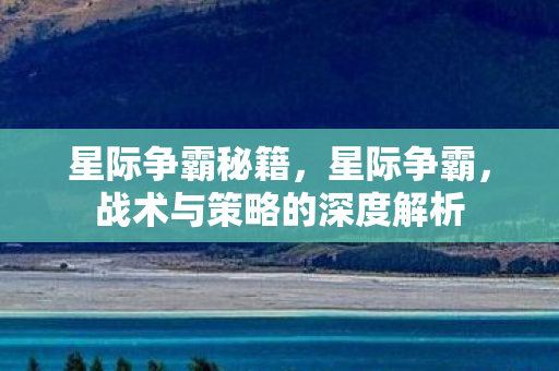 星际争霸秘籍,星际争霸,战术与策略的深度解析 星际争霸秘籍,星际争霸,战术与策略的深度解析
