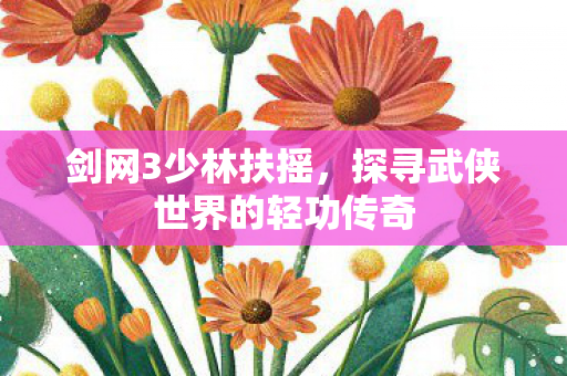剑网3少林扶摇,探寻武侠世界的轻功传奇 剑网3少林扶摇,探寻武侠世界的轻功传奇