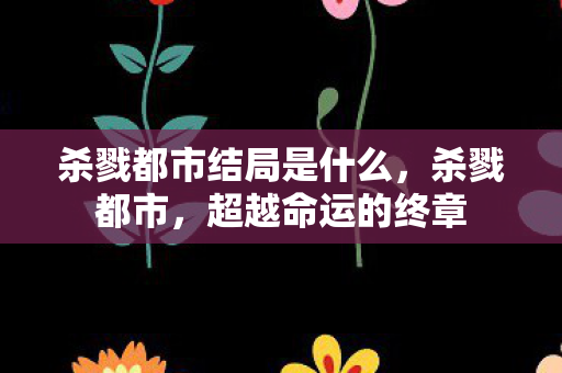 杀戮都市结局是什么,杀戮都市,超越命运的终章 杀戮都市结局是什么,杀戮都市,超越命运的终章