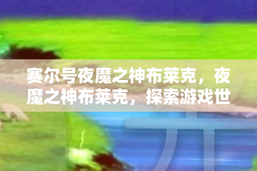 赛尔号夜魔之神布莱克，夜魔之神布莱克，探索游戏世界的神秘之旅