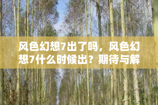 风色幻想7出了吗，风色幻想7什么时候出？期待与解析