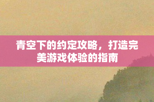 青空下的约定攻略,打造完美游戏体验的指南 青空下的约定攻略,打造完美游戏体验的指南