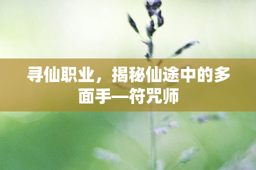 寻仙职业,揭秘仙途中的多面手—符咒师 寻仙职业,揭秘仙途中的多面手—符咒师