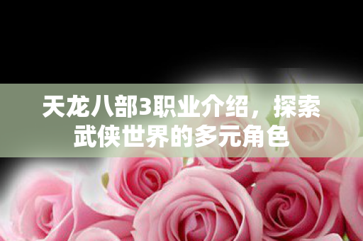 天龙八部3职业介绍，探索武侠世界的多元角色