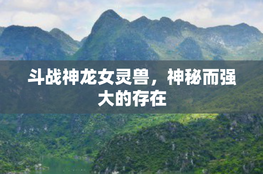 斗战神龙女灵兽,神秘而强大的存在 斗战神龙女灵兽,神秘而强大的存在