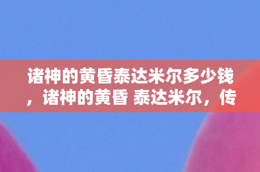 诸神的黄昏泰达米尔多少钱,诸神的黄昏 泰达米尔,传奇世界的终焉与新生 诸神的黄昏泰达米尔多少钱,诸神的黄昏 泰达米尔,传奇世界的终焉与新生