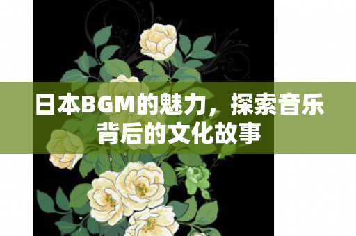 日本BGM的魅力，探索音乐背后的文化故事