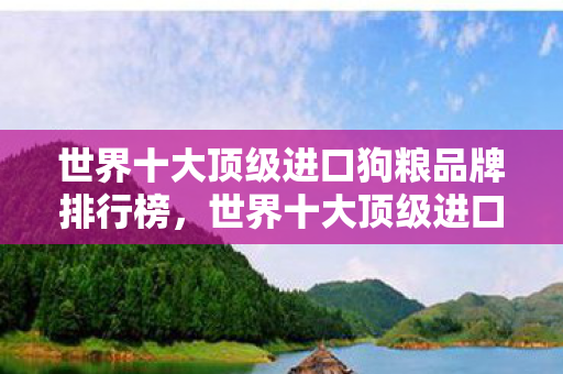世界十大顶级进口狗粮品牌排行榜,世界十大顶级进口狗粮品牌 世界十大顶级进口狗粮品牌排行榜,世界十大顶级进口狗粮品牌