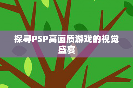 探寻PSP高画质游戏的视觉盛宴