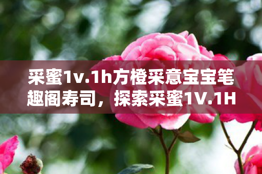 采蜜1v.1h方橙采意宝宝笔趣阁寿司,探索采蜜1V.1H方橙采意的独特魅力 采蜜1v.1h方橙采意宝宝笔趣阁寿司,探索采蜜1V.1H方橙采意的独特魅力