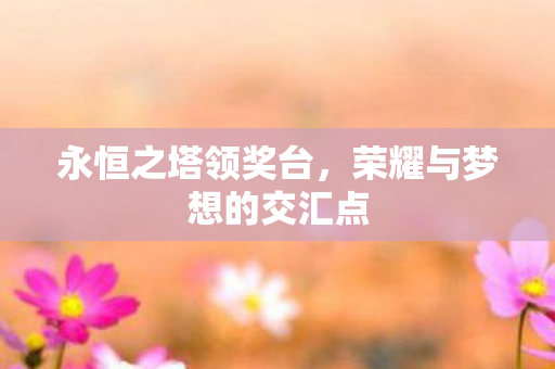 永恒之塔领奖台,荣耀与梦想的交汇点 永恒之塔领奖台,荣耀与梦想的交汇点