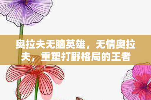 奥拉夫无脑英雄,无情奥拉夫,重塑打野格局的王者 奥拉夫无脑英雄,无情奥拉夫,重塑打野格局的王者