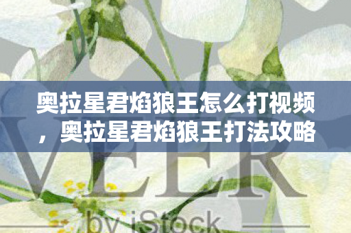 奥拉星君焰狼王怎么打视频,奥拉星君焰狼王打法攻略 奥拉星君焰狼王怎么打视频,奥拉星君焰狼王打法攻略