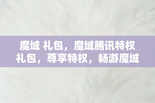 魔域 礼包,魔域腾讯特权礼包,尊享特权,畅游魔域新纪元 魔域 礼包,魔域腾讯特权礼包,尊享特权,畅游魔域新纪元