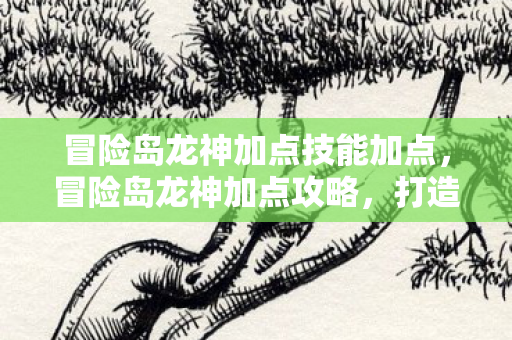 冒险岛龙神加点技能加点，冒险岛龙神加点攻略，打造最强龙神，助你征服冒险岛