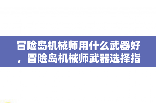 冒险岛机械师用什么武器好,冒险岛机械师武器选择指南 冒险岛机械师用什么武器好,冒险岛机械师武器选择指南