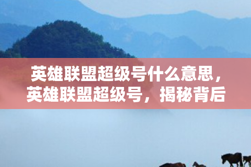 英雄联盟超级号什么意思,英雄联盟超级号,揭秘背后的运营策略与玩家期待 英雄联盟超级号什么意思,英雄联盟超级号,揭秘背后的运营策略与玩家期待