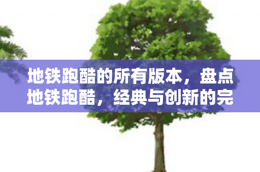 地铁跑酷的所有版本，盘点地铁跑酷，经典与创新的完美融合