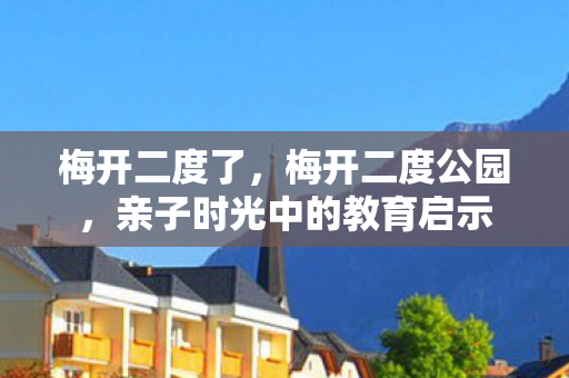 梅开二度了,梅开二度公园,亲子时光中的教育启示 梅开二度了,梅开二度公园,亲子时光中的教育启示