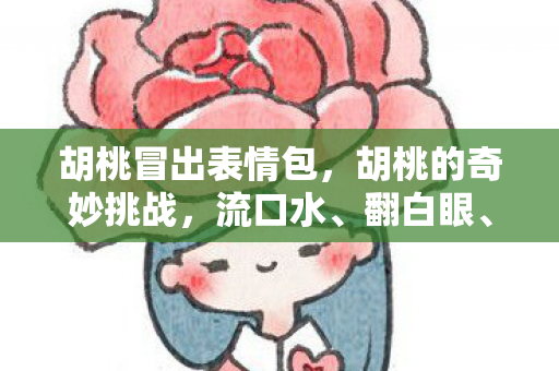 胡桃冒出表情包，胡桃的奇妙挑战，流口水、翻白眼、咬铁球