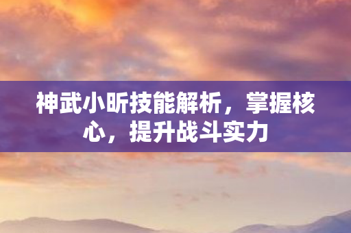 神武小昕技能解析,掌握核心,提升战斗实力 神武小昕技能解析,掌握核心,提升战斗实力