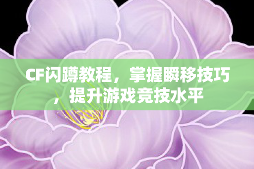 CF闪蹲教程,掌握瞬移技巧,提升游戏竞技水平 CF闪蹲教程,掌握瞬移技巧,提升游戏竞技水平