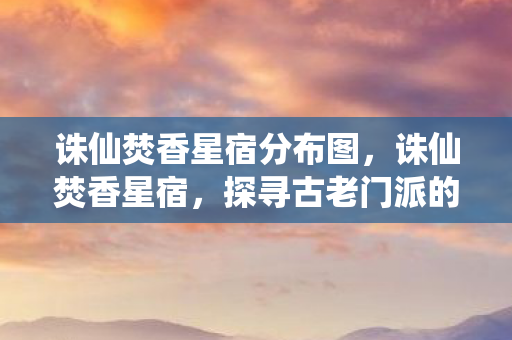 诛仙焚香星宿分布图,诛仙焚香星宿,探寻古老门派的神秘传说 诛仙焚香星宿分布图,诛仙焚香星宿,探寻古老门派的神秘传说
