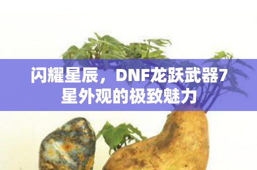 闪耀星辰，DNF龙跃武器7星外观的极致魅力