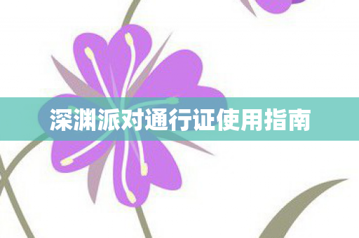 深渊派对通行证使用指南 深渊派对通行证使用指南
