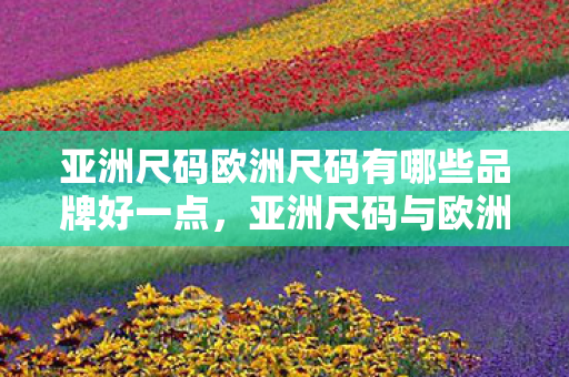 亚洲尺码欧洲尺码有哪些品牌好一点，亚洲尺码与欧洲尺码品牌对比，哪些品牌值得推荐？