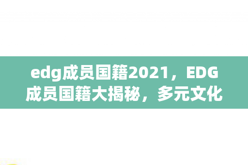 edg成员国籍2021，EDG成员国籍大揭秘，多元文化的电竞之星