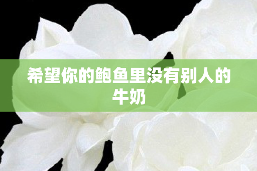 希望你的鲍鱼里没有别人的牛奶