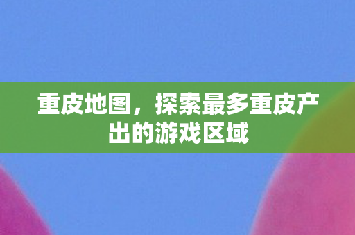 重皮地图,探索最多重皮产出的游戏区域 重皮地图,探索最多重皮产出的游戏区域