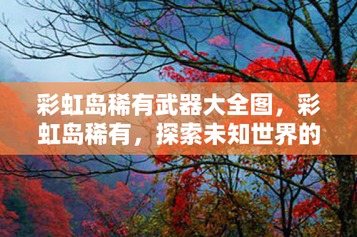 彩虹岛稀有武器大全图，彩虹岛稀有，探索未知世界的神秘宝藏