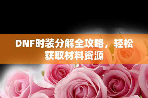 DNF时装分解全攻略,轻松获取材料资源 DNF时装分解全攻略,轻松获取材料资源