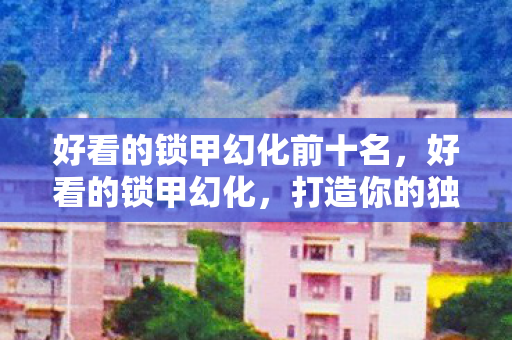 好看的锁甲幻化前十名，好看的锁甲幻化，打造你的独特战斗风格